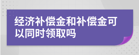 經(jīng)濟(jì)補(bǔ)償金和補(bǔ)償金可以同時(shí)領(lǐng)取嗎