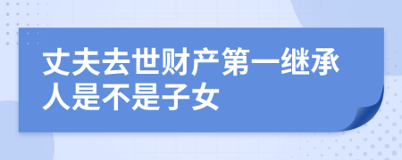 丈夫去世財產第一繼承人是不是子女