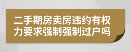 二手期房賣房違約有權(quán)力要求強(qiáng)制強(qiáng)制過(guò)戶嗎