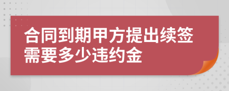 合同到期甲方提出續(xù)簽需要多少違約金