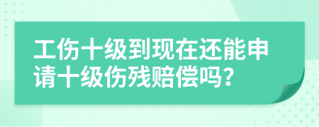 工傷十級(jí)到現(xiàn)在還能申請(qǐng)十級(jí)傷殘賠償嗎？