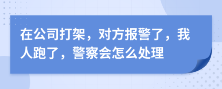 在公司打架，對方報警了，我人跑了，警察會怎么處理