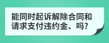 能同時(shí)起訴解除合同和請(qǐng)求支付違約金、嗎?