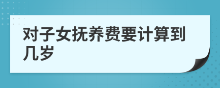 對子女撫養(yǎng)費要計算到幾歲