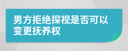 男方拒絕探視是否可以變更撫養(yǎng)權(quán)