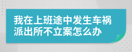 我在上班途中發(fā)生車禍派出所不立案怎么辦