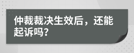 仲裁裁決生效后，還能起訴嗎？