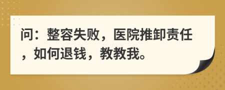 問(wèn)：整容失敗，醫(yī)院推卸責(zé)任，如何退錢(qián)，教教我。