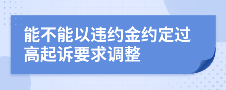 能不能以違約金約定過高起訴要求調(diào)整