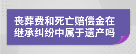 喪葬費和死亡賠償金在繼承糾紛中屬于遺產(chǎn)嗎