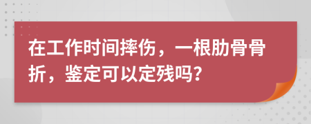 在工作時間摔傷，一根肋骨骨折，鑒定可以定殘嗎？