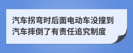 汽車拐彎時后面電動車沒撞到汽車摔倒了有責(zé)任追究制度