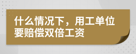 什么情況下，用工單位要賠償雙倍工資