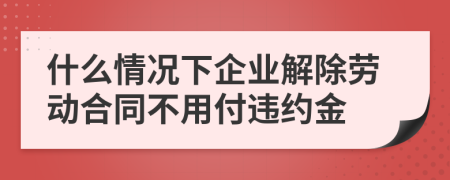 什么情況下企業(yè)解除勞動合同不用付違約金