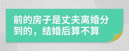 前的房子是丈夫離婚分到的，結(jié)婚后算不算