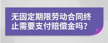 無固定期限勞動合同終止需要支付賠償金嗎？
