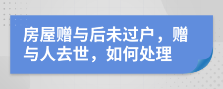 房屋贈(zèng)與后未過(guò)戶，贈(zèng)與人去世，如何處理