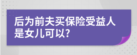后為前夫買保險受益人是女兒可以?