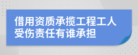 借用資質承攬工程工人受傷責任有誰承擔