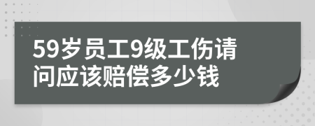 59歲員工9級(jí)工傷請(qǐng)問應(yīng)該賠償多少錢