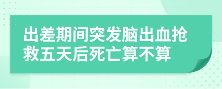 出差期間突發(fā)腦出血搶救五天后死亡算不算