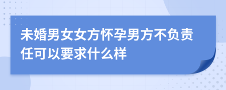 未婚男女女方懷孕男方不負(fù)責(zé)任可以要求什么樣