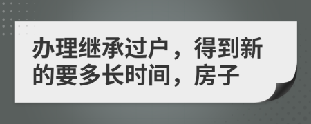 辦理繼承過戶，得到新的要多長時(shí)間，房子