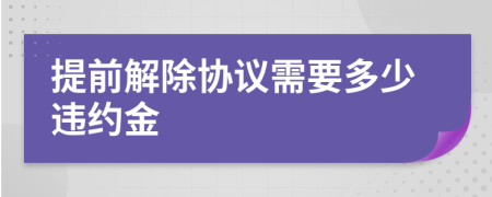 提前解除協(xié)議需要多少違約金