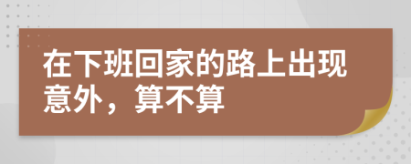 在下班回家的路上出現(xiàn)意外，算不算
