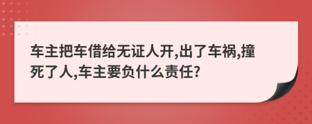 車(chē)主把車(chē)借給無(wú)證人開(kāi),出了車(chē)禍,撞死了人,車(chē)主要負(fù)什么責(zé)任?