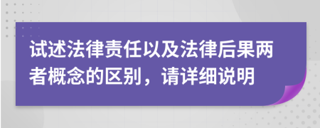 試述法律責(zé)任以及法律后果兩者概念的區(qū)別，請?jiān)敿?xì)說明