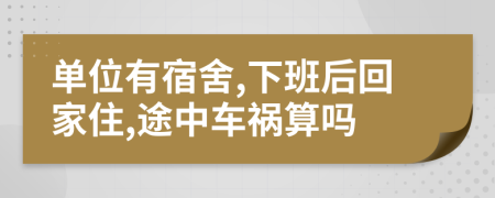 單位有宿舍,下班后回家住,途中車禍算嗎