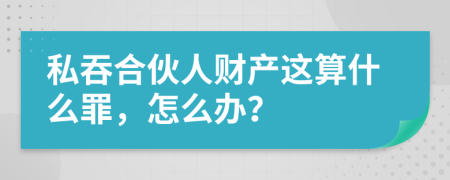 私吞合伙人財產(chǎn)這算什么罪，怎么辦？