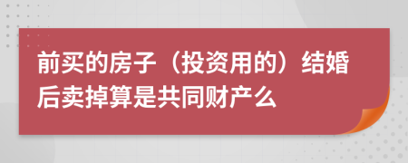 前買的房子（投資用的）結(jié)婚后賣掉算是共同財產(chǎn)么