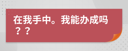 在我手中。我能辦成嗎？？
