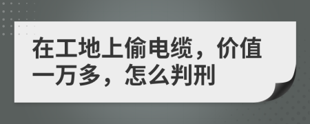在工地上偷電纜，價值一萬多，怎么判刑