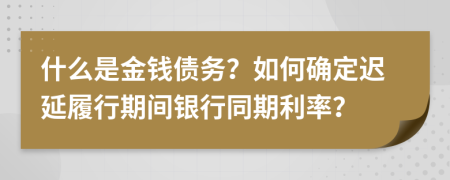 什么是金錢(qián)債務(wù)？如何確定遲延履行期間銀行同期利率？