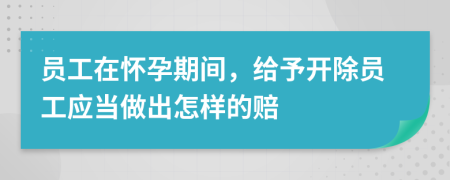 員工在懷孕期間，給予開除員工應(yīng)當(dāng)做出怎樣的賠