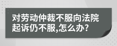 對勞動仲裁不服向法院起訴仍不服,怎么辦?
