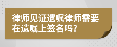 律師見證遺囑律師需要在遺囑上簽名嗎?