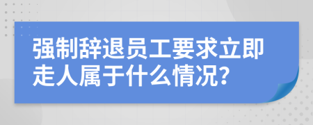 強制辭退員工要求立即走人屬于什么情況？