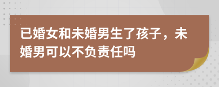 已婚女和未婚男生了孩子，未婚男可以不負(fù)責(zé)任嗎