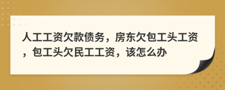 人工工资欠款债务，房东欠包工头工资，包工头欠民工工资，该怎么办