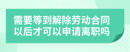 需要等到解除勞動合同以后才可以申請離職嗎
