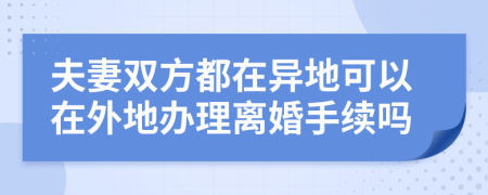 夫妻雙方都在異地可以在外地辦理離婚手續(xù)嗎