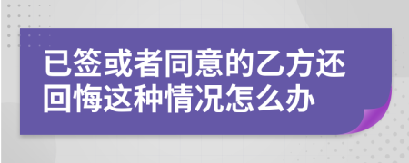 已簽或者同意的乙方還回悔這種情況怎么辦