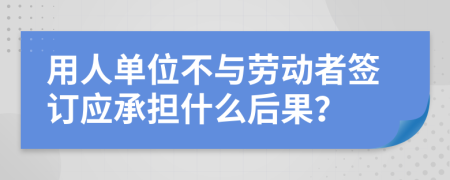 用人單位不與勞動(dòng)者簽訂應(yīng)承擔(dān)什么后果？