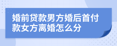 婚前貸款男方婚后首付款女方離婚怎么分