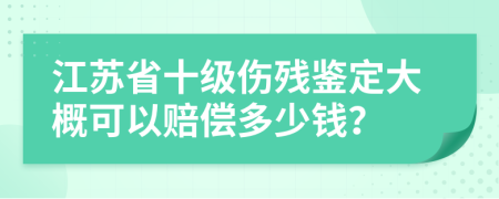 江蘇省十級(jí)傷殘鑒定大概可以賠償多少錢？
