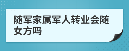 隨軍家屬軍人轉業(yè)會隨女方嗎